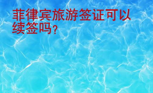 菲律賓旅游簽證可以續(xù)簽嗎