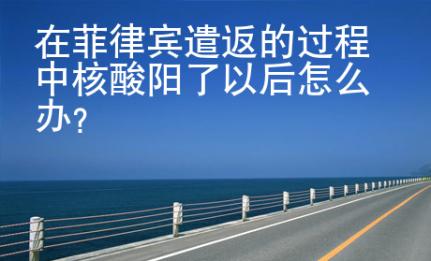 在菲律賓<strong>遣返</strong>的過程中核酸陽了以后怎么辦