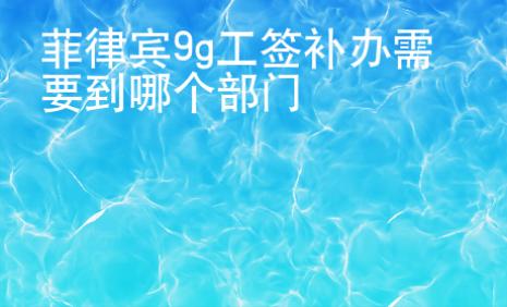 菲律賓9g工簽<strong>補(bǔ)辦</strong>需要到哪個(gè)部門