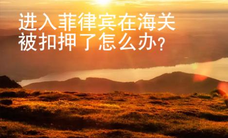 進(jìn)入<strong>菲律賓</strong>在海關(guān)被扣押了怎么辦