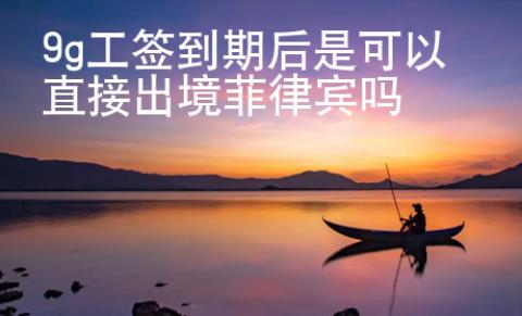 9g工簽到期后是可以直接出境菲律賓嗎