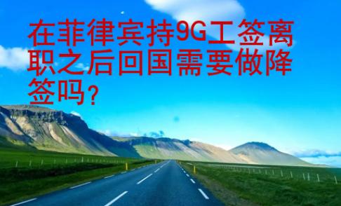 在菲律賓持<strong>9G</strong>工簽離職之后回國需要做降簽嗎