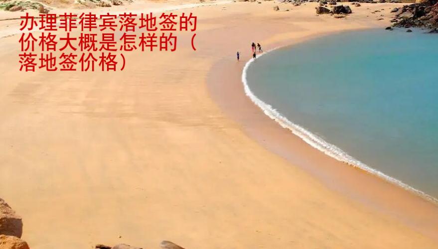 辦理菲律賓落地簽的價(jià)格大概是怎樣的