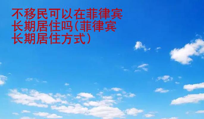 不<strong>移民</strong>可以在菲律賓長期居住嗎(菲律賓長期居住方式）