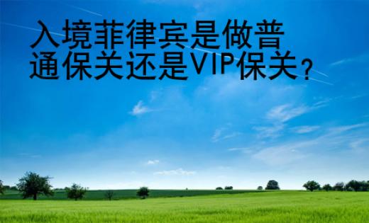 入境菲律賓是做普通保關(guān)還是VIP保關(guān)