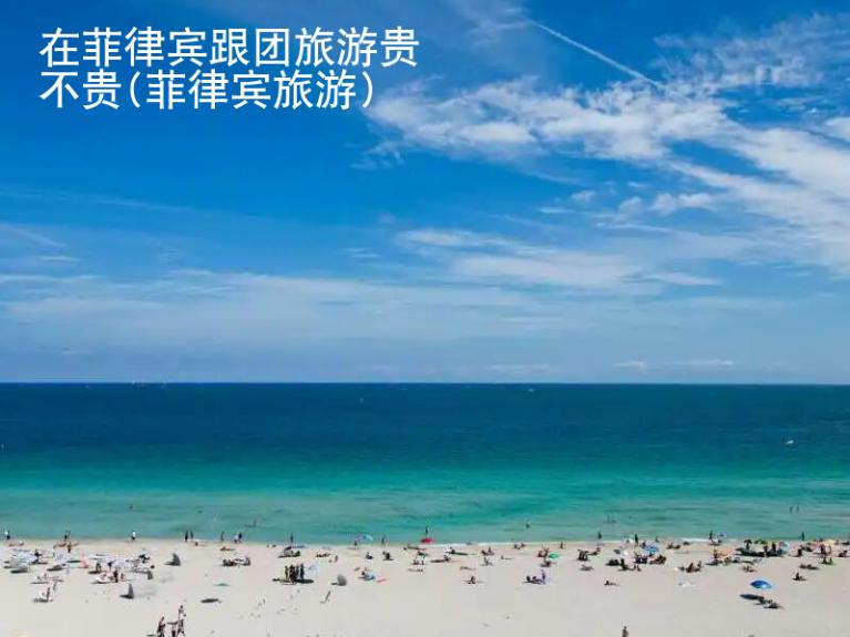 在菲律賓跟團(tuán)旅游貴不貴(菲律賓旅游)