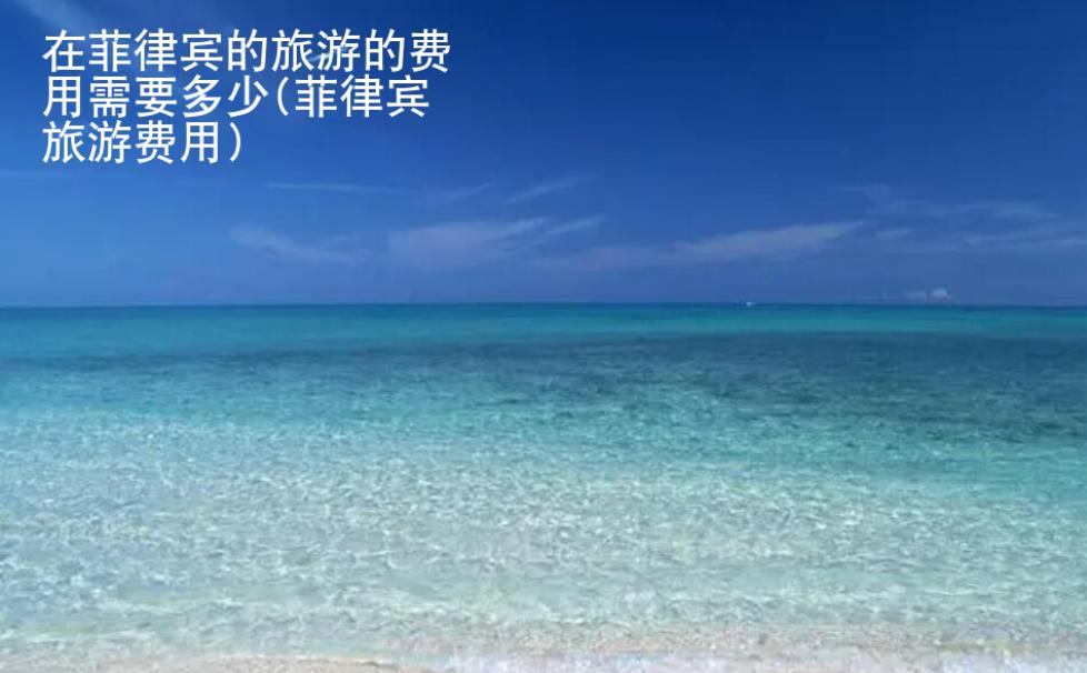 在菲律賓的旅游的費用需要多少(菲律賓旅游費用多少)