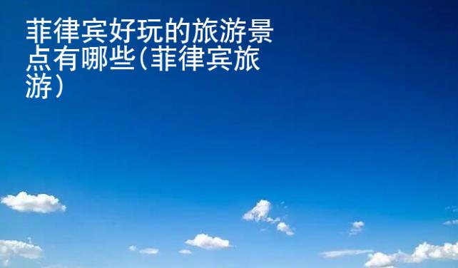 菲律賓好玩的旅游景點有<strong>哪些</strong>(菲律賓旅游)
