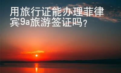 用旅行證能辦理菲律賓9a旅游<strong>簽證</strong>嗎