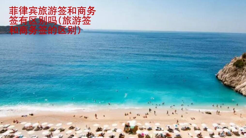 <strong>菲律賓</strong>旅游簽和商務(wù)簽有區(qū)別嗎(旅游簽和商務(wù)簽的區(qū)別)