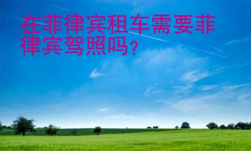 在<strong>菲律賓</strong>租車需要菲律賓駕照嗎